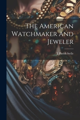 The American Watchmaker And Jeweler by Stelle, J. Parish (James Parish)