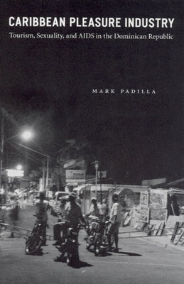 Caribbean Pleasure Industry: Tourism, Sexuality, and AIDS in the Dominican Republic by Padilla, Mark