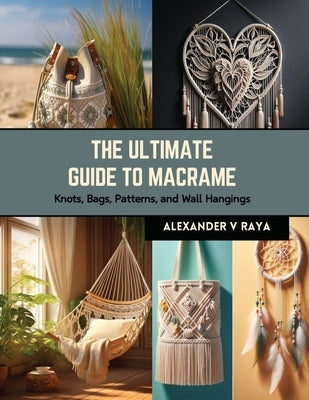 The Ultimate Guide to Macrame: Knots, Bags, Patterns, and Wall Hangings by Raya, Alexander V.