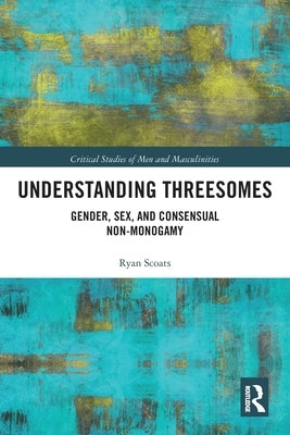 Understanding Threesomes: Gender, Sex, and Consensual Non-Monogamy by Scoats, Ryan