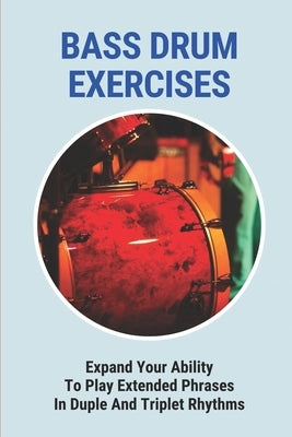 Bass Drum Exercises: Expand Your Ability To Play Extended Phrases In Duple And Triplet Rhythms by Milhoan, Elayne