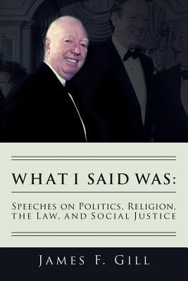 What I Said Was: Speeches on Politics, Religion, the Law, and Social Justice by Gill, James F.