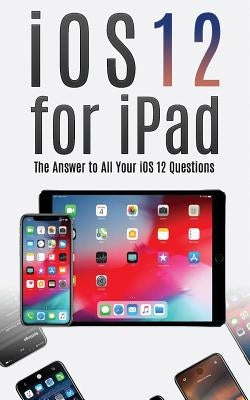 IOS 12 for iPad: The Answer to All Your IOS 12 Questions by Meyers, Avery