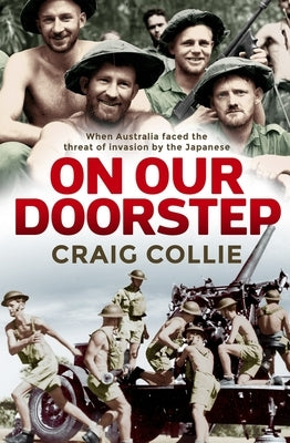 On Our Doorstep: When Australia Faced the Threat of Invasion by the Japanese by Collie, Craig