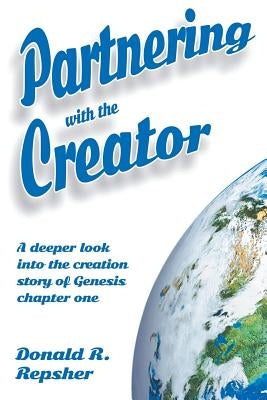 Partnering with the Creator: A Deeper Look into the Creation Story of Genesis Chapter One by Repsher, Donald