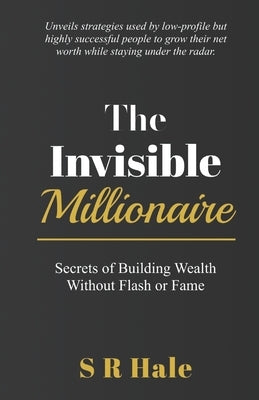 The Invisible Millionaire: Secrets of Building Wealth Without Flash or Fame by Hale, S. R.