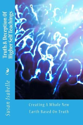 Truth & Deception Of Higher Self Teachings: Creating A Whole New Earth Based On Truth by Isabelle, Susan