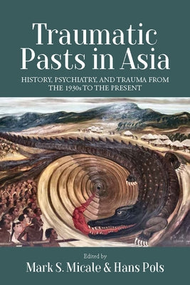 Traumatic Pasts in Asia: History, Psychiatry, and Trauma from the 1930s to the Present by Micale, Mark S.