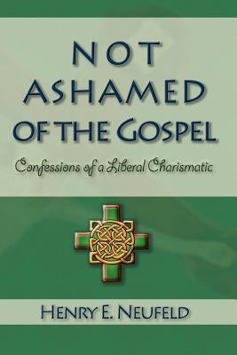 Not Ashamed of the Gospel: Confessions of a Liberal Charismatic by Neufeld, Henry E.