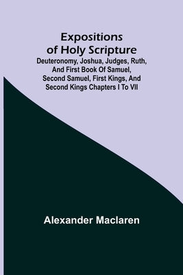Expositions of Holy Scripture; Deuteronomy, Joshua, Judges, Ruth, and First Book of Samuel, Second Samuel, First Kings, and Second Kings chapters I to by MacLaren, Alexander