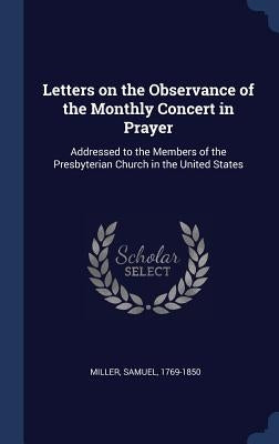 Letters on the Observance of the Monthly Concert in Prayer: Addressed to the Members of the Presbyterian Church in the United States by Miller, Samuel