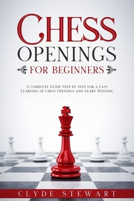 Chess Openings For Beginners: A Complete Guide Step by Step for a Easy Learning of Chess Openings and Start Winning (CHESS FOR BEGINNERS) by Stewart, Clyde