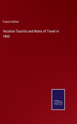 Vacation Tourists and Notes of Travel in 1860 by Galton, Francis