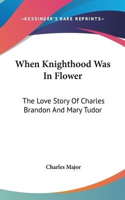 When Knighthood Was In Flower: The Love Story Of Charles Brandon And Mary Tudor by Major, Charles