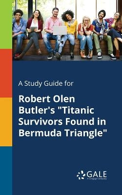 A Study Guide for Robert Olen Butler's "Titanic Survivors Found in Bermuda Triangle" by Gale, Cengage Learning