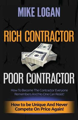 Rich Contractor Poor Contractor: How To Become The Contractor Everyone Remembers And No One Can Forget by Logan, Mike