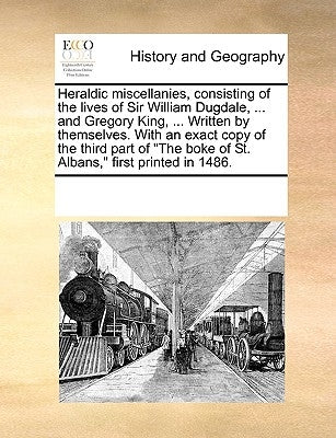 Heraldic Miscellanies, Consisting of the Lives of Sir William Dugdale, ... and Gregory King, ... Written by Themselves. with an Exact Copy of the Thir by Multiple Contributors