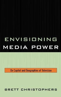 Envisioning Media Power: On Capital and Geographies of Television by Christophers, Brett