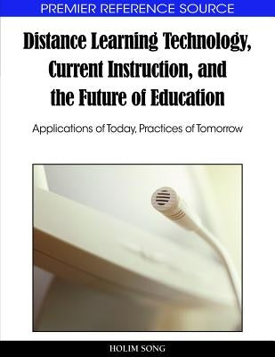 Distance Learning Technology, Current Instruction, and the Future of Education: Applications of Today, Practices of Tomorrow by Song, Holim