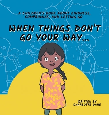 When Things Don't Go Your Way... A Children's Book About Kindness, Compromise, and Letting Go by Dane, Charlotte