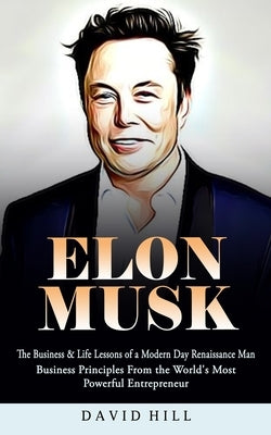 Elon Musk: The Business & Life Lessons of a Modern Day Renaissance Man (Business Principles From the World's Most Powerful Entrep by Hill, David