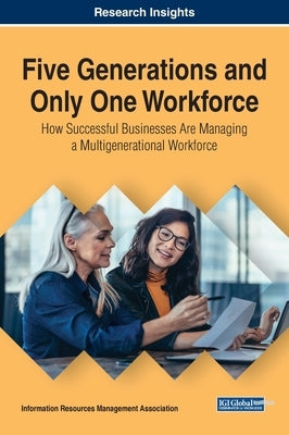 Five Generations and Only One Workforce: How Successful Businesses Are Managing a Multigenerational Workforce by Management Association, Information Reso
