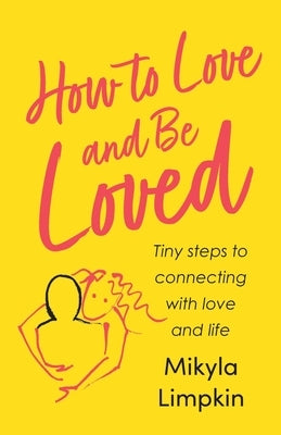 How to Love and Be Loved: Tiny Steps To Connecting With Love and Life by Limpkin, Mikyla
