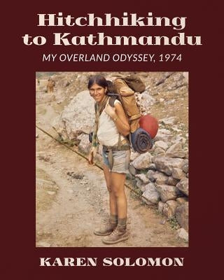 Hitchhiking to Kathmandu: My Overland Odyssey, 1974 by Solomon, Karen
