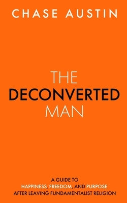 The Deconverted Man: A Guide to Happiness, Freedom, and Purpose After Leaving Fundamentalist Religion by Austin, Chase