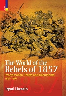 The World of the Rebels of 1857: Proclamation, Tracts and Documents, 1857-1859 by Husain, Iqbal
