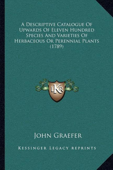 A Descriptive Catalogue Of Upwards Of Eleven Hundred Species And Varieties Of Herbaceous Or Perennial Plants (1789) by Graefer, John