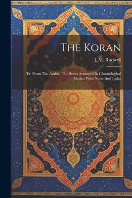 The Koran: Tr. From The Arabic, The Suras Arranged In Chronological Order, With Notes And Index by Rodwell, J. M.