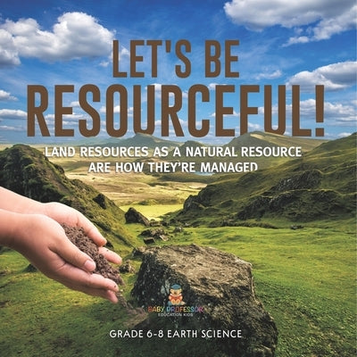 Let's Be Resourceful! Land Resources as a Natural Resource are How They're Managed Grade 6-8 Earth Science by Baby Professor