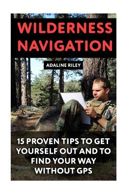 Wilderness Navigation: 15 Proven Tips To Get Yourself Out And To Find Your Way Without GPS by Riley, Adaline
