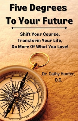 Five Degrees To Your Future: Shift Your Course, Transform Your Life, Do More Of What You Love! by Hunter D. C., Cathy
