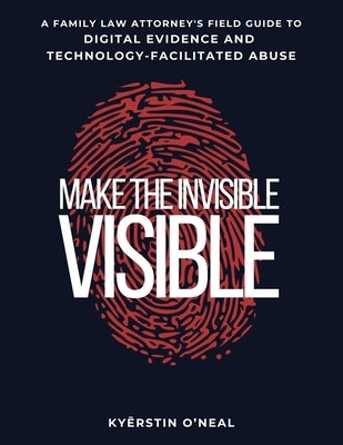 Make the Invisible Visible: A Family Law Attorney's Field Guide to Digital Evidence and Technology-Facilitated Abuse by Swithin, Tina