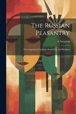 The Russian Peasantry; Their Agrarian Condition, Social Life And Religion by 1851-1895, Stepniak S.