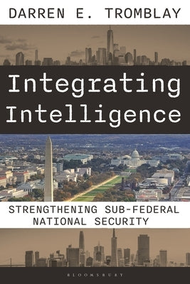 Integrating Intelligence: Strengthening Sub-Federal National Security by Tromblay, Darren E.