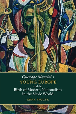 Giuseppe Mazzini's Young Europe and the Birth of Modern Nationalism in the Slavic World by Procyk, Anna
