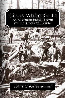 Citrus White Gold: An Alternate History of Citrus county, Florida by Miller, John Charles