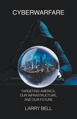 Cyberwarfare: Targeting America, Our Infrastructure and Our Future by Bell, Larry
