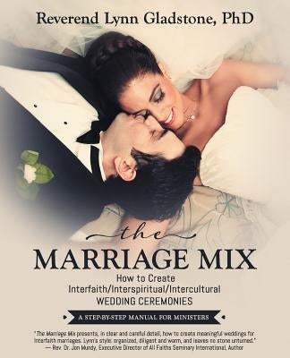 The Marriage Mix: How to Create Interfaith/Interspiritual/Intercultural Wedding Ceremonies: A Step-By-Step Manual for Ministers by Gladstone Phd, Reverend Lynn