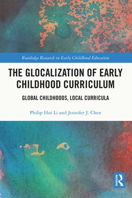 The Glocalization of Early Childhood Curriculum: Global Childhoods, Local Curricula by Li, Philip Hui