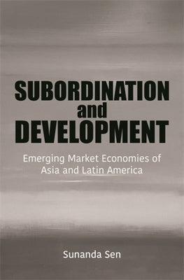 Subordination and Development: Emerging Market Economies of Asia and Latin America by Sen, Sunanda