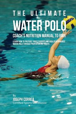 The Ultimate Water Polo Coach's Nutrition Manual To RMR: Learn How To Prepare Your Students For High Performance Water Polo Through Proper Eating Habi by Correa (Certified Sports Nutritionist)