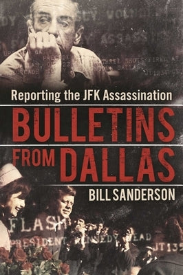 Bulletins from Dallas: Reporting the JFK Assassination by Sanderson, Bill