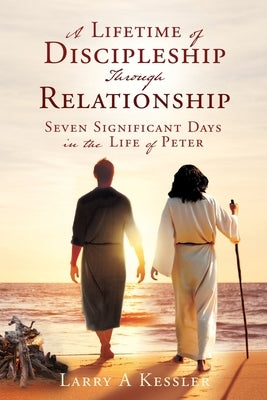 A Lifetime of Discipleship Through Relationship: Seven Significant Days in the Life of Peter by Kessler, Larry A.
