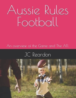 Aussie Rules Football: An overview of the Game and The AFL by Reardon, Jc