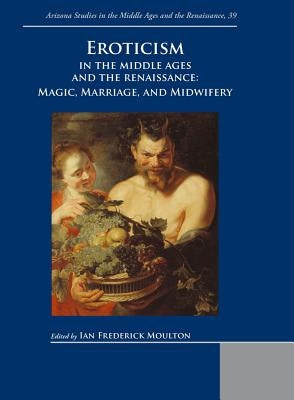 Eroticism in the Middle Ages and the Renaissance: Magic, Marriage, and Midwifery by Moulton, I.