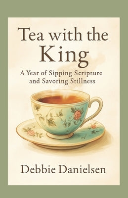 Tea with the King: A Year of Sipping Scripture and Savoring Stillness by Danielsen, Debbie